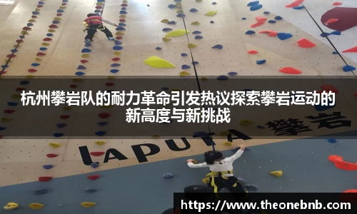 杭州攀岩队的耐力革命引发热议探索攀岩运动的新高度与新挑战
