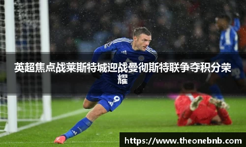 英超焦点战莱斯特城迎战曼彻斯特联争夺积分荣耀